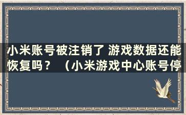 小米账号被注销了 游戏数据还能恢复吗？ （小米游戏中心账号停用后还能玩吗？）